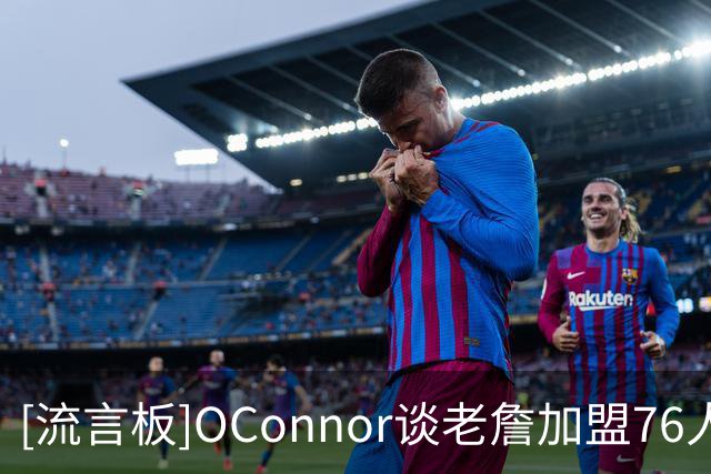 [流言板]O'Connor谈老詹加盟76人后勇士补强前景：市场上还有谁？